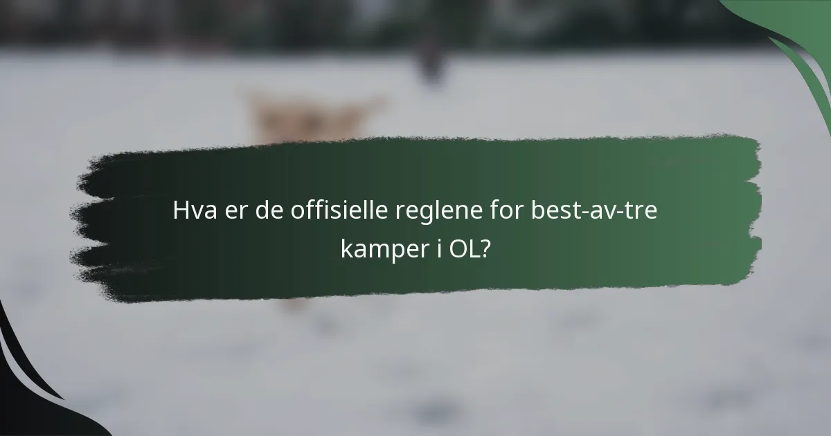 Hva er de offisielle reglene for best-av-tre kamper i OL?