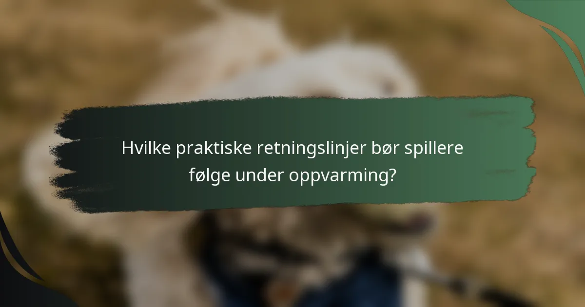 Hvilke praktiske retningslinjer bør spillere følge under oppvarming?